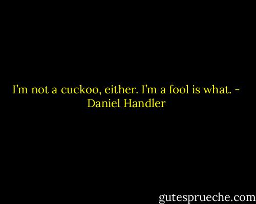 I’m not a cuckoo, either. I’m a fool is what. - Daniel Handler