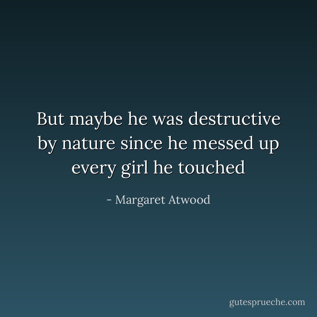 But maybe he was destructive by nature since he messed up every girl he touched - Margaret Atwood