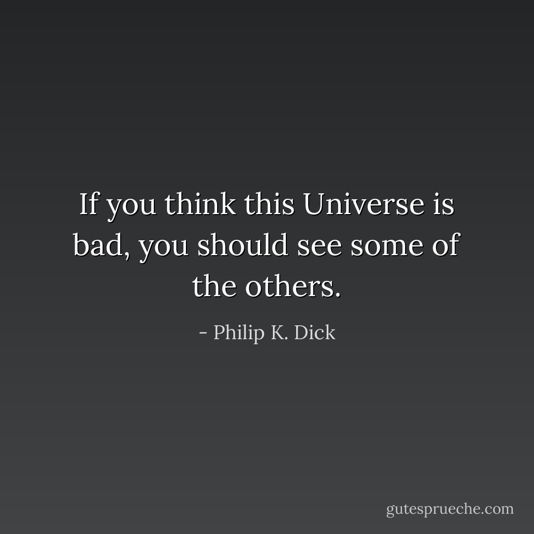 If you think this Universe is bad, you should see some of the others. - Philip K. Dick