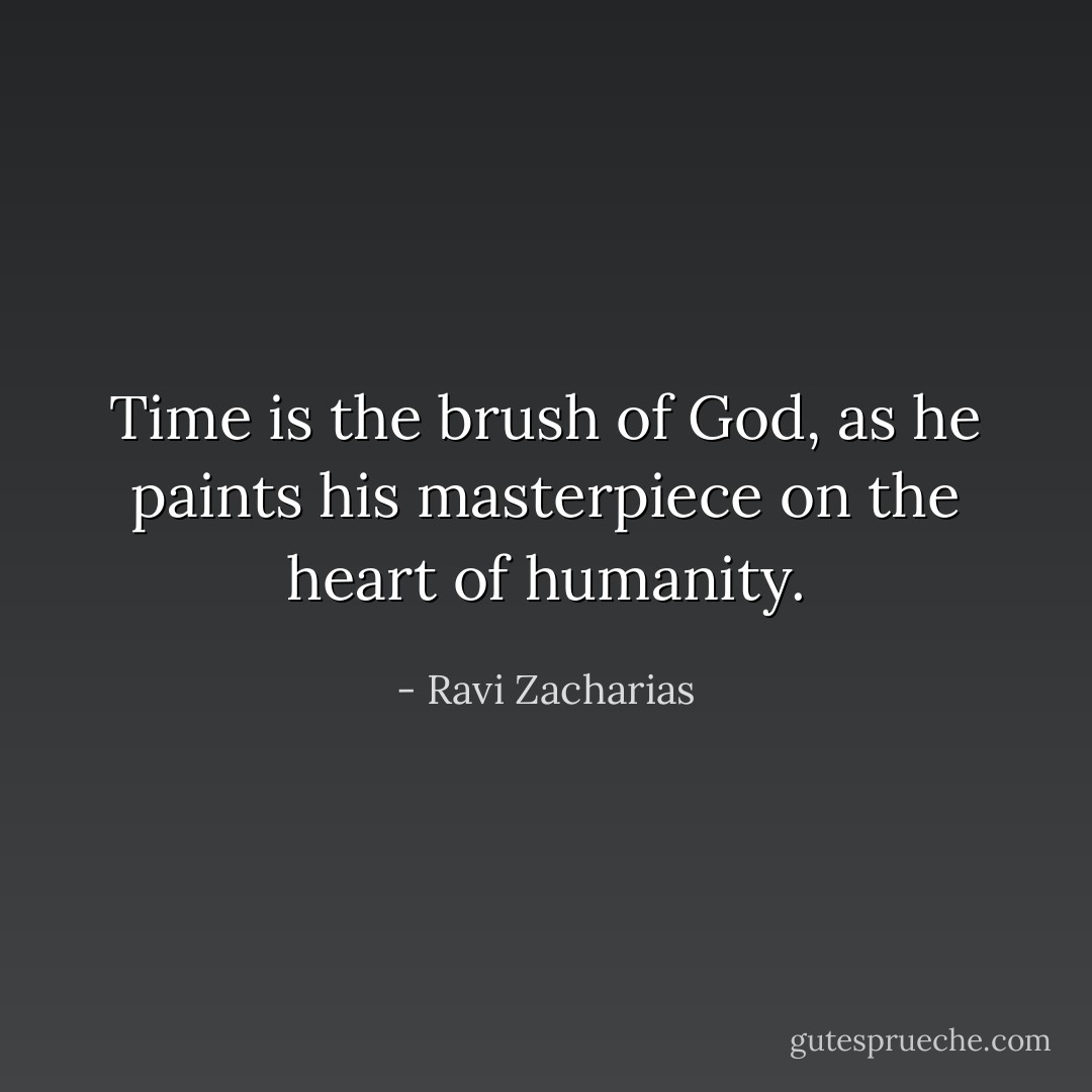 Time is the brush of God, as he paints his masterpiece on the heart of humanity. - Ravi Zacharias