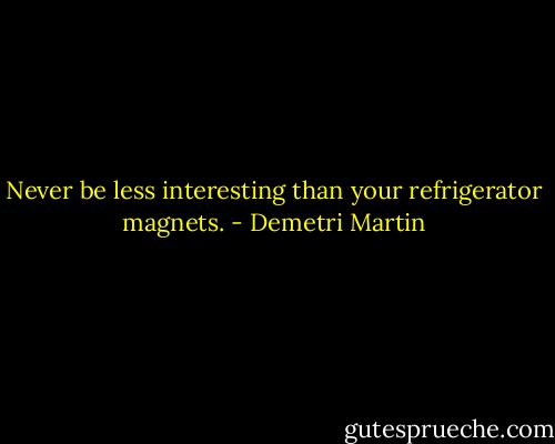 Never be less interesting than your refrigerator magnets. - Demetri Martin