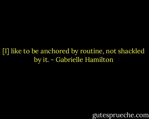 [I] like to be anchored by routine, not shackled by it. - Gabrielle Hamilton
