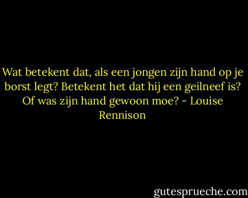 Wat betekent dat, als een jongen zijn hand op je borst legt? Betekent het dat hij een geilneef is? Of was zijn hand gewoon moe? - Louise Rennison