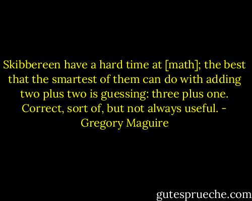 Skibbereen have a hard time at [math]; the best that the smartest of them can do with adding two plus two is guessing: three plus one. Correct, sort of, but not always useful. - Gregory Maguire