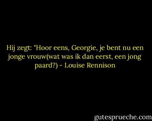 Hij zegt: "Hoor eens, Georgie, je bent nu een jonge vrouw(wat was ik dan eerst, een jong paard?) - Louise Rennison