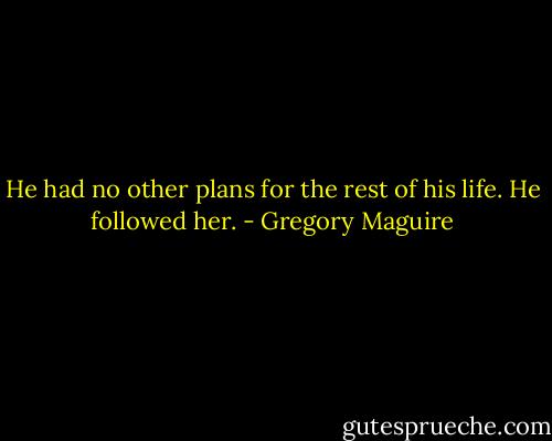 He had no other plans for the rest of his life. He followed her. - Gregory Maguire
