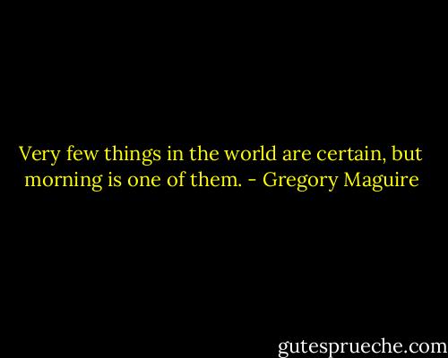 Very few things in the world are certain, but morning is one of them. - Gregory Maguire