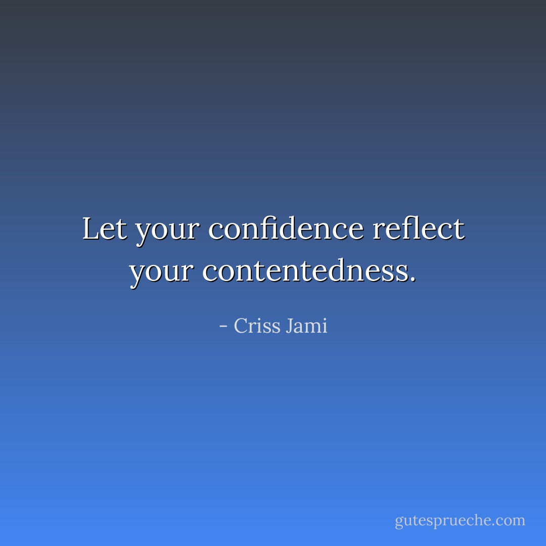 Let your confidence reflect your contentedness. - Criss Jami