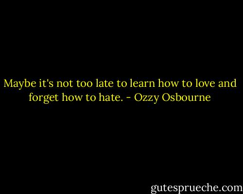 Maybe it's not too late to learn how to love and forget how to hate. - Ozzy Osbourne