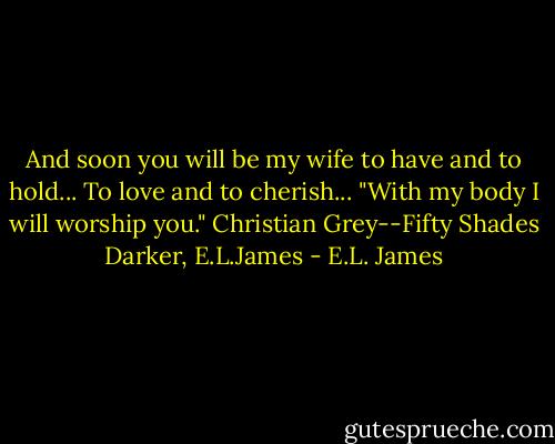 And soon you will be my wife to have and to hold... To love and to cherish... "With my body I will worship you." Christian Grey--Fifty Shades Darker, E.L.James - E.L. James