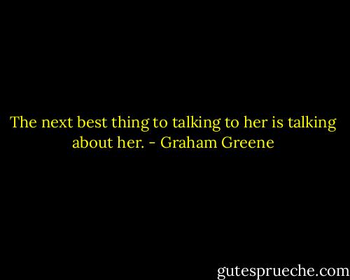 The next best thing to talking to her is talking about her. - Graham Greene