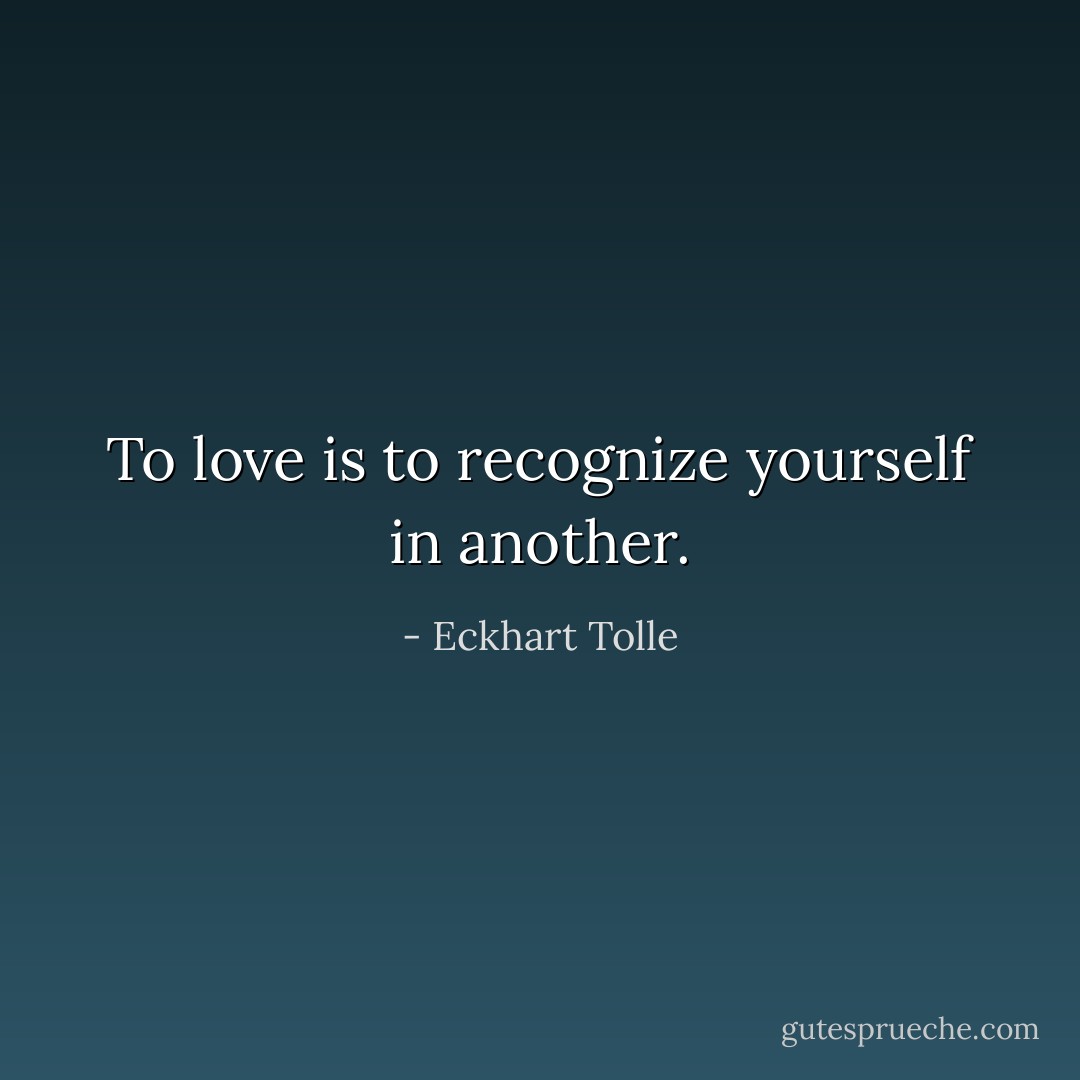 To love is to recognize yourself in another. - Eckhart Tolle
