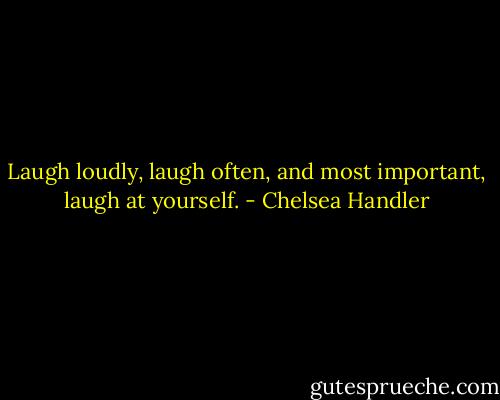 Laugh loudly, laugh often, and most important, laugh at yourself. - Chelsea Handler