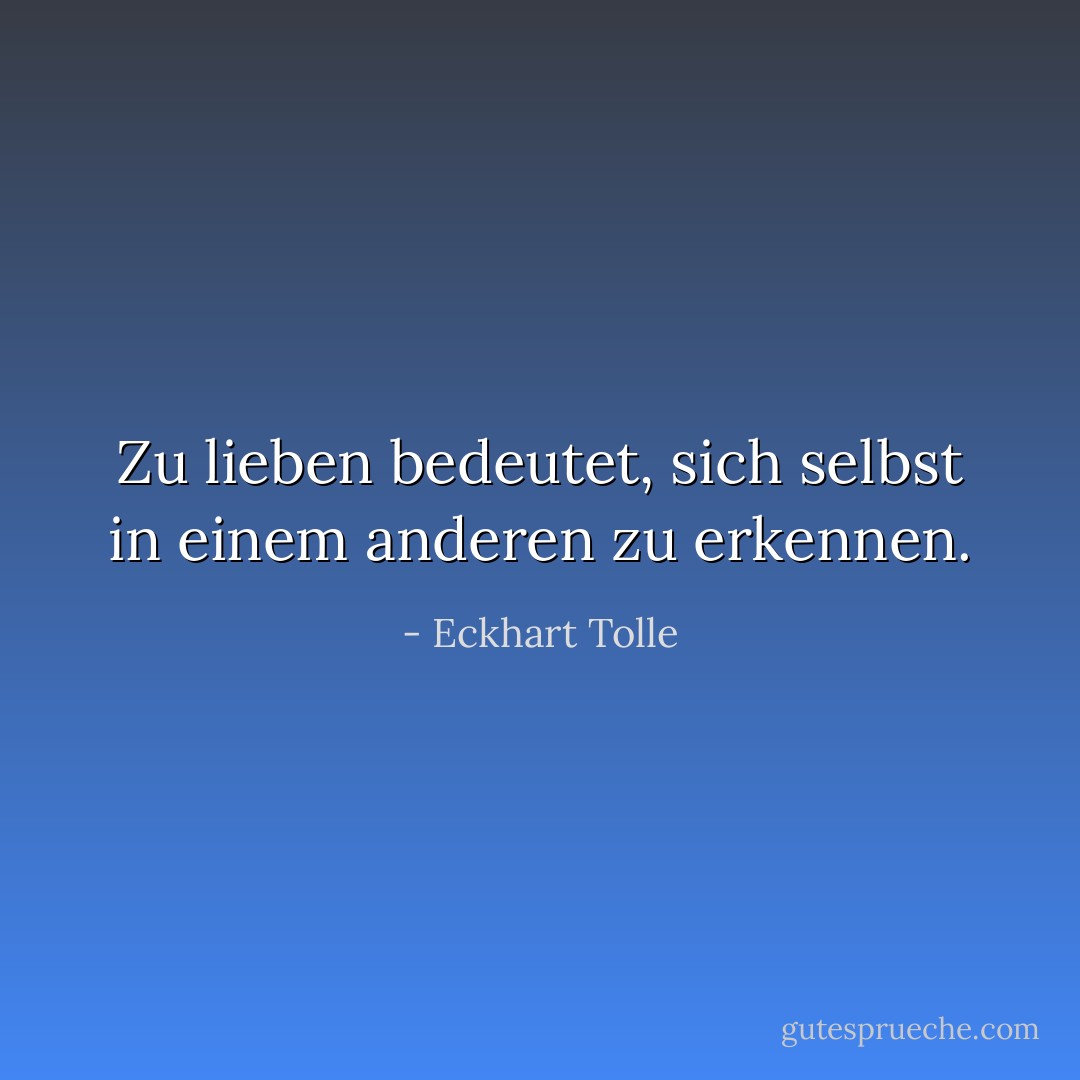 Zu lieben bedeutet, sich selbst in einem anderen zu erkennen. - Eckhart Tolle<