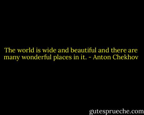 The world is wide and beautiful and there are many wonderful places in it. - Anton Chekhov