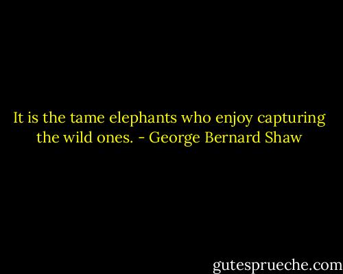 It is the tame elephants who enjoy capturing the wild ones. - George Bernard Shaw