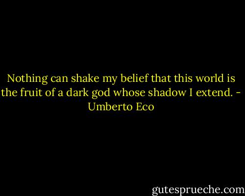 Nothing can shake my belief that this world is the fruit of a dark god whose shadow I extend. - Umberto Eco