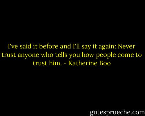 I've said it before and I'll say it again: Never trust anyone who tells you how people come to trust him. - Katherine Boo