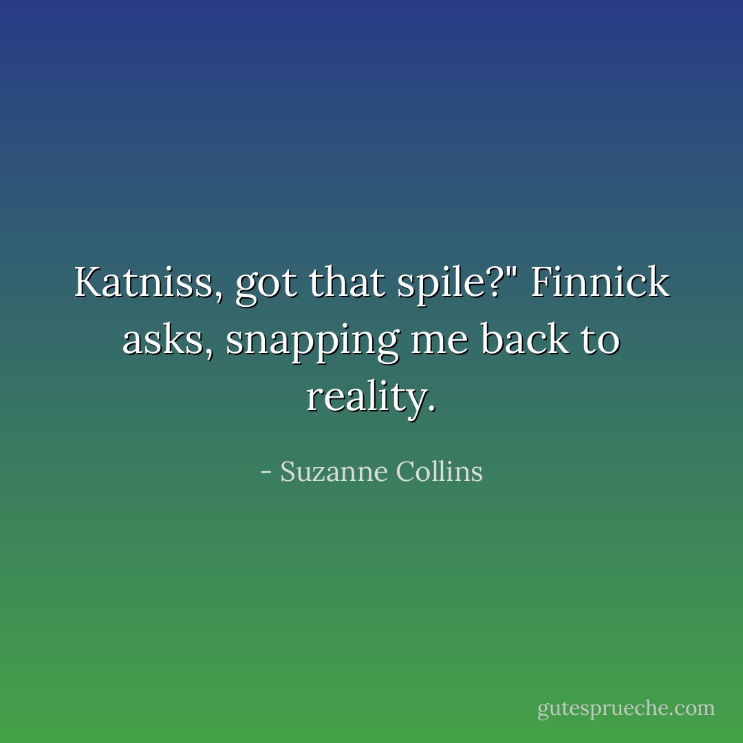 Katniss, got that spile?" Finnick asks, snapping me back to reality. - Suzanne Collins