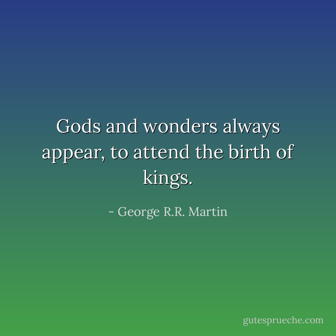 Gods and wonders always appear, to attend the birth of kings. - George R.R. Martin