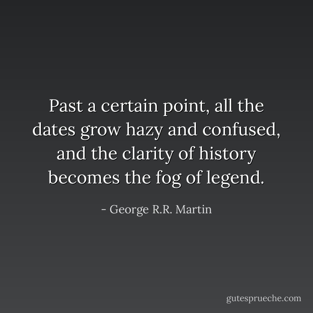 Past a certain point, all the dates grow hazy and confused, and the clarity of history becomes the fog of legend. - George R.R. Martin