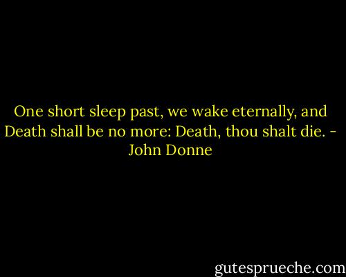 One short sleep past, we wake eternally, and Death shall be no more: Death, thou shalt die. - John Donne