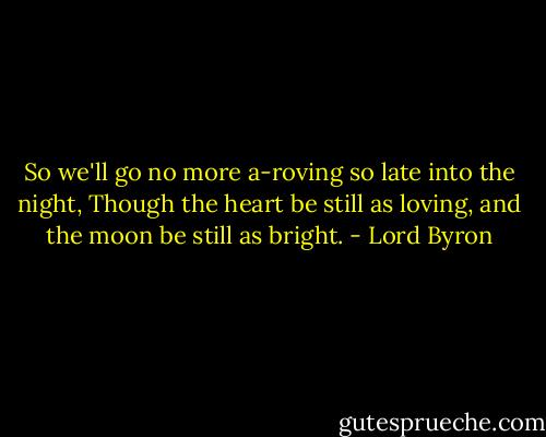 So we'll go no more a-roving so late into the night, Though the heart be still as loving, and the moon be still as bright. - Lord Byron