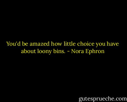 You'd be amazed how little choice you have about loony bins. - Nora Ephron