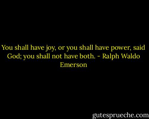 You shall have joy, or you shall have power, said God; you shall not have both. - Ralph Waldo Emerson