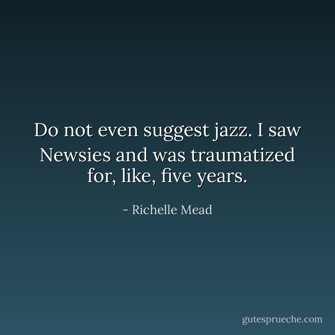 Do not even suggest jazz. I saw Newsies and was traumatized for, like, five years. - Richelle Mead