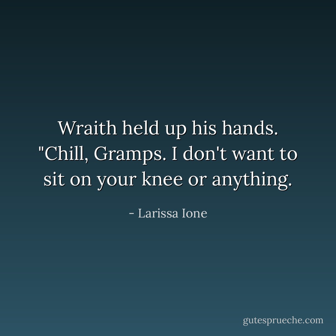 Wraith held up his hands. "Chill, Gramps. I don't want to sit on your knee or anything. - Larissa Ione