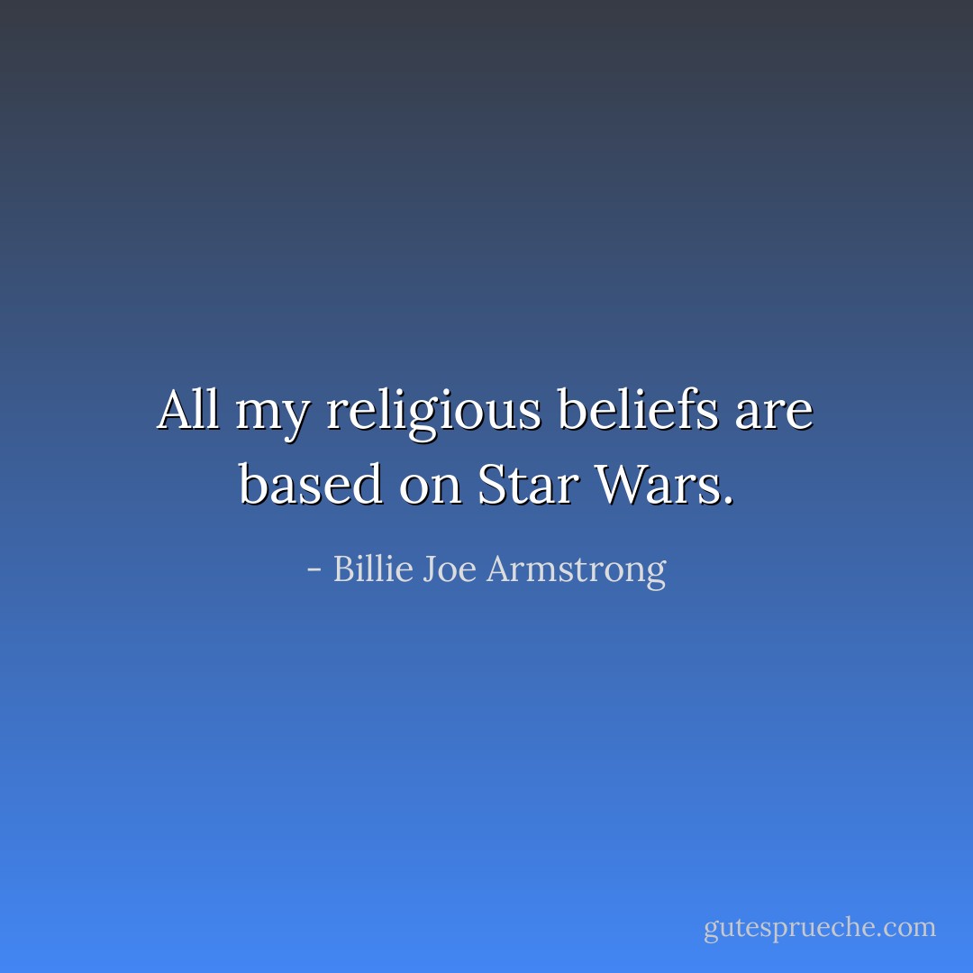All my religious beliefs are based on Star Wars. - Billie Joe Armstrong