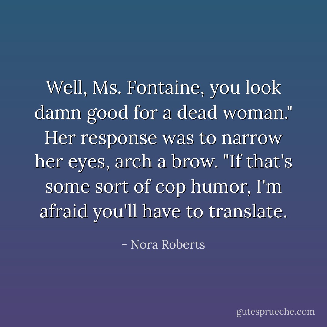 Well, Ms. Fontaine, you look damn good for a dead woman."<br />Her response was to narrow her eyes, arch a brow. "If that's some sort of cop humor, I'm afraid you'll have to translate. - Nora Roberts