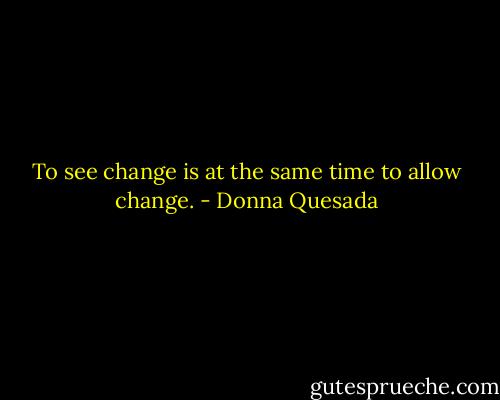 To see change is at the same time to allow change. - Donna Quesada