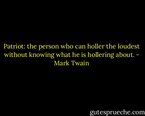 Patriot: the person who can holler the loudest without knowing what he is hollering about. - Mark Twain