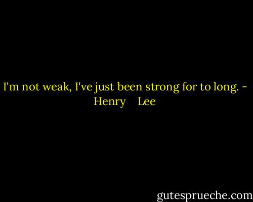 I'm not weak, I've just been strong for to long. - Henry    Lee