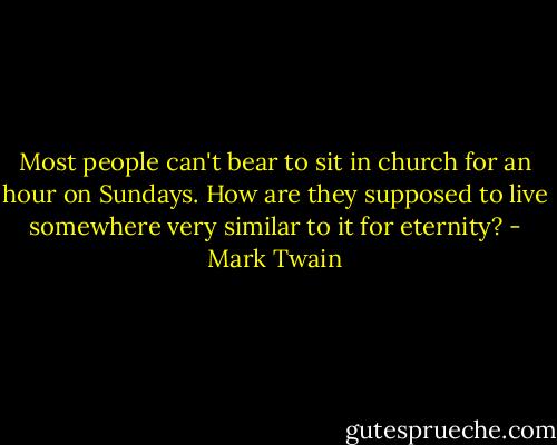 Most people can't bear to sit in church for an hour on Sundays. How are they supposed to live somewhere very similar to it for eternity? - Mark Twain