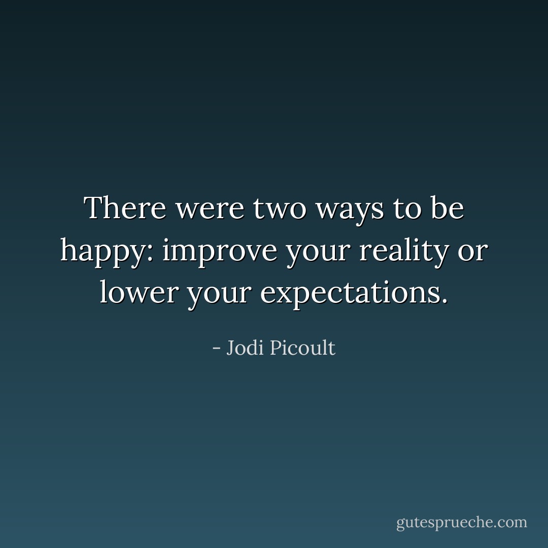 There were two ways to be happy: improve your reality or lower your expectations. - Jodi Picoult