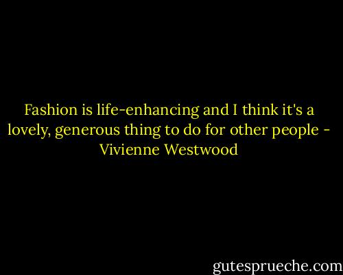 Fashion is life-enhancing and I think it's a lovely, generous thing to do for other people - Vivienne Westwood