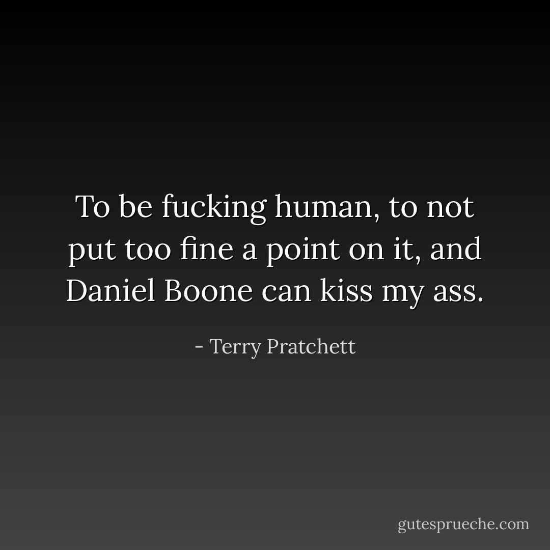 To be fucking human, to not put too fine a point on it, and Daniel Boone can kiss my ass. - Terry Pratchett