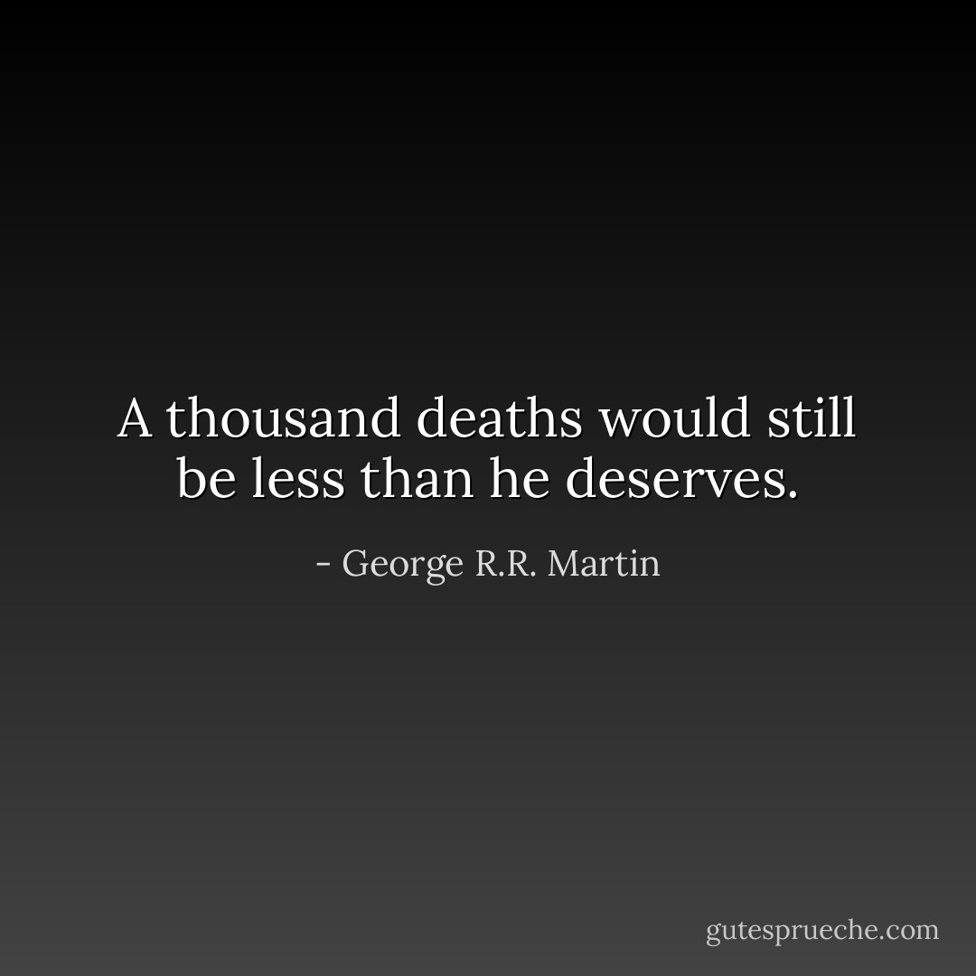 A thousand deaths would still be less than he deserves. - George R.R. Martin
