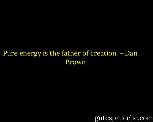 Pure energy is the father of creation. - Dan       Brown