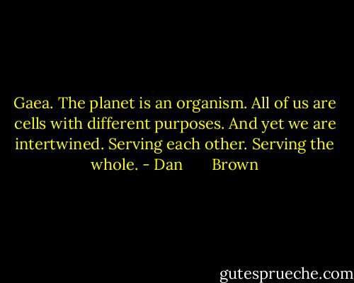 Gaea. The planet is an organism. All of us are cells with different purposes. And yet we are intertwined. Serving each other. Serving the whole. - Dan       Brown