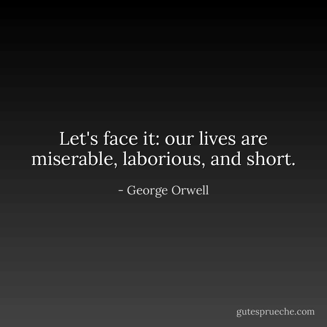 Let's face it: our lives are miserable, laborious, and short. - George Orwell