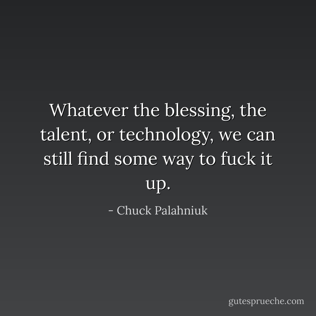 Whatever the blessing, the talent, or technology, we can still find some way to fuck it up. - Chuck Palahniuk