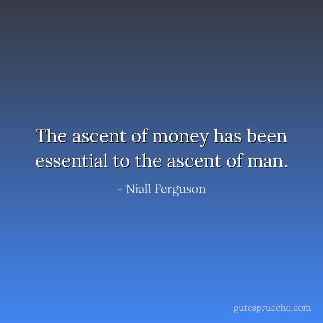 The ascent of money has been essential to the ascent of man. - Niall Ferguson