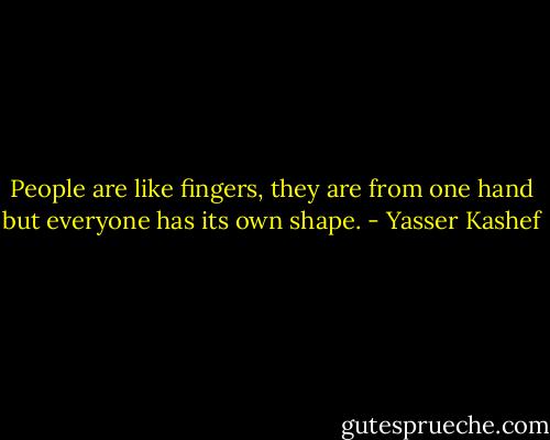 People are like fingers, they are from one hand but everyone has its own shape. - Yasser Kashef