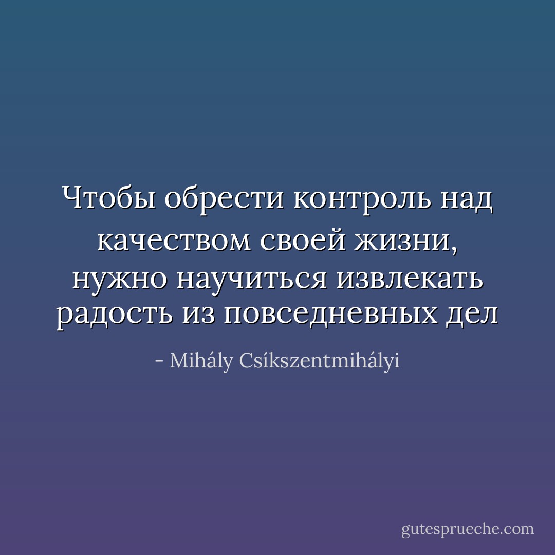 Чтобы обрести контроль над качеством своей жизни, нужно научиться извлекать радость из повседневных дел - Mihály Csíkszentmihályi