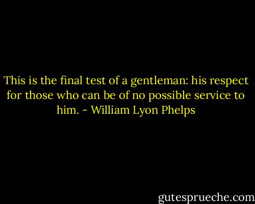 This is the final test of a gentleman: his respect for those who can be of no possible service to him. - William Lyon Phelps