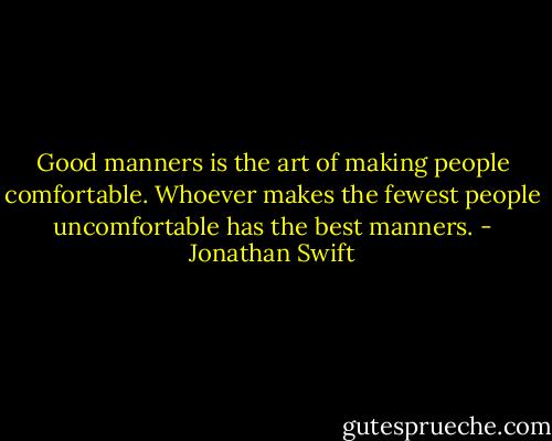 Good manners is the art of making people comfortable. Whoever makes the fewest people uncomfortable has the best manners. - Jonathan Swift